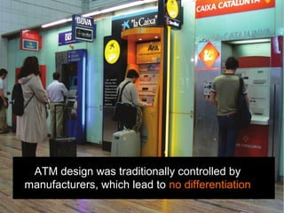 ATM design was traditionally controlled by
manufacturers, which lead to no differentiation
 