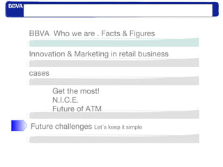 Index
Innovation & Marketing in retail business
BBVA Who we are . Facts & Figures
cases
Get the most!
N.I.C.E.
Future of ATM
Future challenges Let´s keep it simple
 
