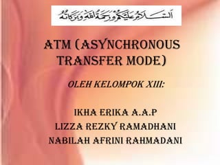ATM (Asynchronous
 Transfer Mode)
   Oleh Kelompok XIII:

     Ikha Erika A.A.p
 Lizza rezky ramadhani
Nabilah Afrini Rahmadani
 