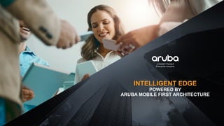 INTELLIGENT EDGE
POWERED BY
ARUBA MOBILE FIRST ARCHITECTURE
 
