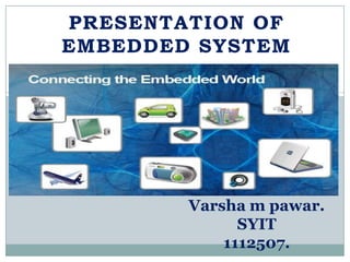 PRESENTATION OF
EMBEDDED SYSTEM




        Varsha m pawar.
              SYIT
            1112507.
 