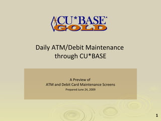 Daily ATM/Debit Maintenance
       through CU*BASE


               A Preview of
   ATM and Debit Card Maintenance Screens
             Prepared June 24, 2009




                                            1
 