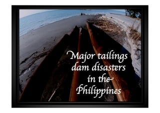 Major tailings
dam disasters
   in the
 Philippines	

 