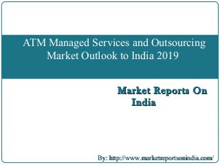 Market Reports OnMarket Reports On
IndiaIndia
ATM Managed Services and Outsourcing
Market Outlook to India 2019
By: http://www.marketreportsonindia.com/By: http://www.marketreportsonindia.com/
 