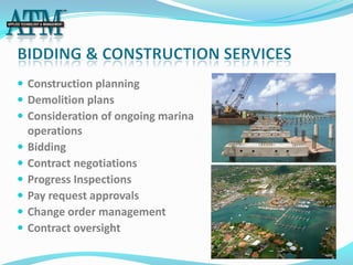  Construction planning
 Demolition plans
 Consideration of ongoing marina
    operations
   Bidding
   Contract negotiations
   Progress Inspections
   Pay request approvals
   Change order management
   Contract oversight
 
