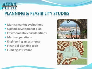    Marina market evaluations
   Upland development plan
   Environmental considerations
   Marina operations
   Engineering assessments
   Financial planning tools
   Funding assistance
 