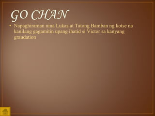 Napaghiraman nina Lukas at Tatong Bamban ng kotse na kanilang gagamitin upang ihatid si Victor sa kanyang graudation 