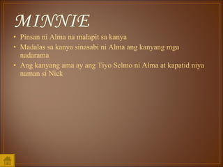 Pinsan ni Alma na malapit sa kanya Madalas sa kanya sinasabi ni Alma ang kanyang mga nadarama Ang kanyang ama ay ang Tiyo Selmo ni Alma at kapatid niya naman si Nick 