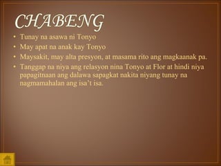 Tunay na asawa ni Tonyo May apat na anak kay Tonyo Maysakit, may alta presyon, at masama rito ang magkaanak pa.  Tanggap na niya ang relasyon nina Tonyo at Flor at hindi niya papagitnaan ang dalawa sapagkat nakita niyang tunay na nagmamahalan ang isa’t isa.  