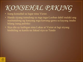 Isang konsehal sa lugar nina Victor.  Handa siyang tumulong sa mga taga-Looban dahil malaki ang maiitutulong ng kanyang mga kawang-gawa sa kayang imahe bilang isang pulitiko Siya din ay kaibigan nina Lukas at Victor at lagi niyang hinihiling sa kanila na ilakad siya sa Tundo 