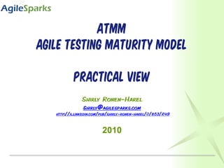 ATMM
Agile Testing Maturity Model

           practical view
               Shirly Ronen-Harel
               shirly@agilesparks.com
   http://il.linkedin.com/pub/shirly-ronen-harel/0/653/249



                         2010
 