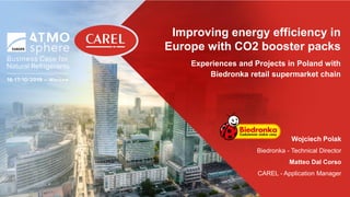 This document and all of its contents are property of CAREL. All unauthorised use, reproduction or distribution of this document or the information contained in it, by anyone other than CAREL, is severely forbidden.
Improving energy efficiency in
Europe with CO2 booster packs
Experiences and Projects in Poland with
Biedronka retail supermarket chain
Wojciech Polak
Biedronka - Technical Director
Matteo Dal Corso
CAREL - Application Manager
 