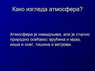 Како изгледа атмосфера?

Атмосфера је невидљива, али је стално
природно осећамо: врућина и мраз,
киша и снег, тишина и ветрови.

 