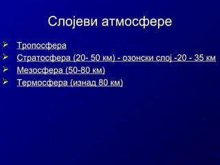Слојеви атмосфере





Тропосфера
Стратосфера (20- 50 км) - озонски слој -20 - 35 км
Мезосфера (50-80 км)
Термосфера (изнад 80 км)

 