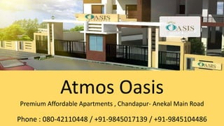 Atmos Oasis
Premium Affordable Apartments , Chandapur- Anekal Main Road
Phone : 080-42110448 / +91-9845017139 / +91-9845104486
 