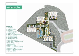 IMPLANTAÇÃO




E E NAS:
 XT R
1) PORT ARIA
2) PLAYGROUND
3) QUADRA
4) CHURRASQUEIRA
5) PIZZA PLACE
6) PRAÇA COM PERGOL   ADO
7) PRAÇA ANT  ARES
8) PISCINA INFANT IL
9) PISCINA DE LAZER
10) DECK MOL
   )          HADO
11) PISCINA COM RAIA DE 25m
12) SOL ARIUM
13) BANGAL  ÔS
14) PRAÇA ÁT  RIA
15) PRAÇA DAS ÁGUAS/ FONT E
16) PRAÇA AVIOR
17) PRAÇA DOS ENCONT  ROS
18) PRAÇA SÍRIUS
 