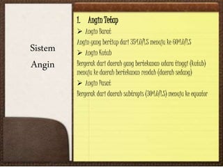 Sistem
Angin
1. Angin Tetap
 Angin Barat
Angin yang bertiup dari 35oLU/LS menuju ke 60oLU/LS
 Angin Kutub
Bergerak dari daerah yang bertekanan udara tinggi (kutub)
menuju ke daerah bertekanan rendah (daerah sedang)
 Angin Pasat
Bergerak dari daerah subtropis (30oLU/LS) menuju ke equator
 