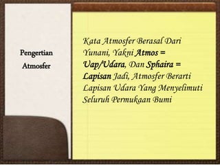 Pengertian
Atmosfer
Kata Atmosfer Berasal Dari
Yunani, Yakni Atmos =
Uap/Udara, Dan Sphaira =
Lapisan Jadi, Atmosfer Berarti
Lapisan Udara Yang Menyelimuti
Seluruh Permukaan Bumi
 