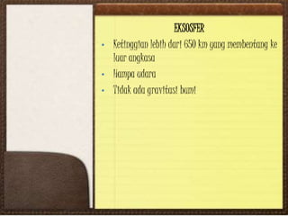 EKSOSFER
• Ketinggian lebih dari 650 km yang membentang ke
luar angkasa
• Hampa udara
• Tidak ada gravitasi bumi
 