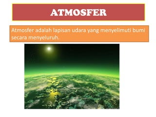 ATMOSFER
Atmosfer adalah lapisan udara yang menyelimuti bumi
secara menyeluruh.
 