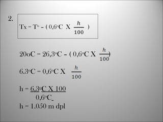 2.
Tx = To
– ( 0,6o
C X )
20oC = 26,3o
C – ( 0,6o
C X )
6.3o
C = 0,6o
C X
h = 6,3o
C X 100
0,6o
C
h = 1.050 m dpl
 