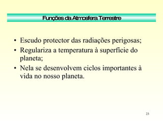 Escudo protector das radiações perigosas; Regulariza a temperatura à superfície do planeta; Nela se desenvolvem ciclos importantes à vida no nosso planeta. Funções da Atmosfera Terrestre 