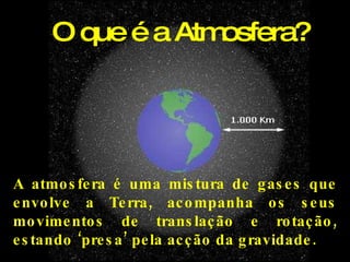 O que é a Atmosfera? A atmosfera é uma mistura de gases que envolve a Terra, acompanha os seus movimentos de translação e rotação, estando ‘presa’ pela acção da gravidade. 