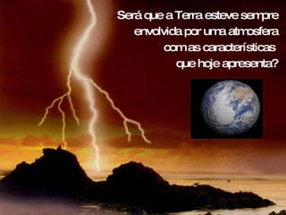 Será que a Terra esteve sempre envolvida por uma atmosfera com as características  que hoje apresenta? 