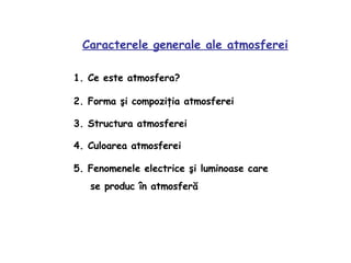 Caracterele generale ale atmosferei 1. Ce este atmosfera? 2. Forma şi compoziţia atmosferei 4 . Culoarea atmosferei 5. Fenomenele electrice şi luminoase care se produc în   atmosferă 3 . Structura atmosferei 