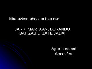 Nire azken aholkua hau da: JARRI MARTXAN, BERANDU    BAITZABILTZATE JADA! Agur bero bat   Atmosfera 