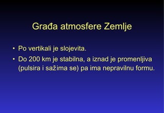 Građa atmosfere Zemlje Po vertikali je slojevita.  Do 200 km je stabilna, a iznad je promenljiva (pulsira i sa ž ima se) pa ima nepravilnu formu. 