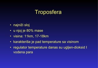 Troposfera  najniži sloj  u njoj je 80% mase  visina: 11km, 17-18km  karakteriše je pad temperature sa visinom  r egulator temperature danas  su  ugljen-dioksid  I vodena para 