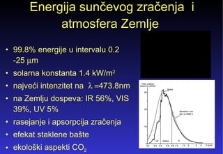 Energija sunčevog zračenja  i atmosfera Zemlje  99.8% energije u intervalu 0.2 -25   m solarna konstanta 1.4 kW/m 2 najveći intenzitet na   473.8nm na Zemlju dospeva: IR 56%, VIS 39%, UV 5%  rasejanje i apsorpcija zračenja  efekat staklene bašte  ekološki aspekti CO 2  