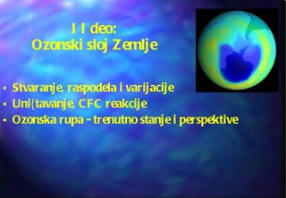 I I deo: Ozonski sloj Zemlje Stvaranje, raspodela i varijacije  Uni{ tavanje, CFC reakcije Ozonska rupa  -  trenutno stanje i perspektive   