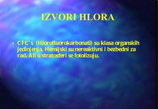 IZVORI HLORA  CFC’s  (Hlorofluorokarbonati) su klasa organskih jedinjenja. Hemijski su nereaktivni i bezbedni za rad. Ali u stratosferi se fotolizuju. 