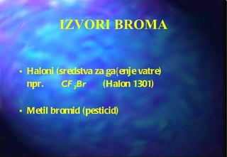 IZVORI BROMA Haloni (sredstva za ga{enje vatre)  npr.  CF 3 Br   (Halon 1301) Metil bromid (pesticid) 