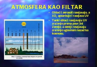 ATMOSFERA KAO FILTAR Oblaci i aerosoli rasejavaju, a  SO 2   apsorbuje i rasejava UV Tanki oblaci rasejavaju UV zračenje prema povr{ini Zemlje, a deblji resejavaju zračenje uglavnom nazad ka kosmosu. 