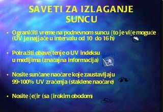 SAVETI ZA IZLAGANJE SUNCU Ograničiti vreme na podnevnom suncu {to je vi{e moguće (UV je najjače u intervalu od 10  do 16 h) Potražiti obave{tenje o UV indeksu  u medijima (značajna informacija) Nosite sunčane naočare koje zaustavljaju  99-100% UV zračenja (staklene naočare) Nosite {e{ir (sa {irokim obodom ) 