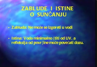 ZABLUDE  I  ISTINE  O  SUNČANJU Zabluda: Ne može se izgoreti u vodi Istina: Voda minimalno {titi od UV, a refleksija od povr{ine može povećati dozu. 