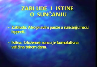 ZABLUDE  I  ISTINE  O  SUNČANJU Zabluda: Ako pravim pauze u sunčanju neću izgoreti. Istina: Izloženost suncu je kumulativna veličina tokom dana. 