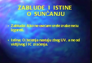 ZABLUDE  I  ISTINE  O  SUNČANJU Zabluda: Ako ne osećam vrele zrake neću izgoreti. Istina: O{tećenja nastaju zbog UV, a ne od vidljivog i IC zračenja. 