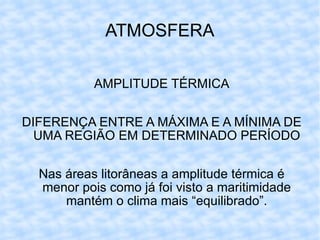 ATMOSFERA AMPLITUDE TÉRMICA DIFERENÇA ENTRE A MÁXIMA E A MÍNIMA DE UMA REGIÃO EM DETERMINADO PERÍODO Nas áreas litorâneas a amplitude térmica é menor pois como já foi visto a maritimidade mantém o clima mais “equilibrado”. 