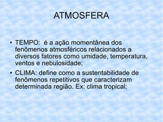 ATMOSFERA TEMPO:  é a ação momentânea dos fenômenos atmosféricos relacionados a diversos fatores como umidade, temperatura, ventos e nebulosidade; CLIMA: define como a sustentabilidade de fenômenos repetitivos que caracterizam determinada região. Ex: clima tropical; 