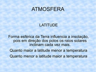 ATMOSFERA LATITUDE Forma esférica da Terra influencia a insolação, pois em direção dos polos os raios solares inclinam cada vez mais. Quanto maior a latitude menor a temperatura Quanto menor a latitude maior a temperatura 