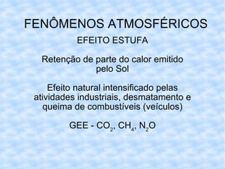 FENÔMENOS ATMOSFÉRICOS EFEITO ESTUFA Retenção de parte do calor emitido pelo Sol Efeito natural intensificado pelas atividades industriais, desmatamento e queima de combustíveis (veículos) GEE - CO 2 , CH 4 , N 2 O 