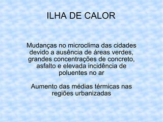 ILHA DE CALOR Mudanças no microclima das cidades devido a ausência de áreas verdes, grandes concentrações de concreto, asfalto e elevada incidência de poluentes no ar Aumento das médias térmicas nas regiões urbanizadas 