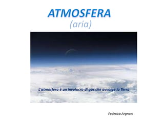 (aria)  ATMOSFERA L'atmosfera è un involucro di gas che avvolge la Terra Federica Argnani 