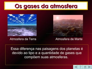 Essa diferença nas paisagens dos planetas é devido ao tipo e a quantidade de gases que compõem suas atmosferas.  Os gases da atmosfera Atmosfera da Terra Atmosfera de Marte 