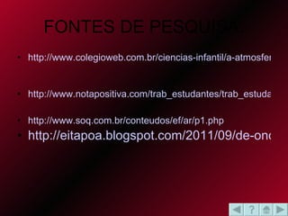 FONTES DE PESQUISA: http://www.colegioweb.com.br/ciencias-infantil/a-atmosfera-a-terra-em-volta-de-gases.html   http://www.notapositiva.com/trab_estudantes/trab_estudantes/fisico_quimica/fisico_quimica_trabalhos/atmosferaterrestre.htm http://www.soq.com.br/conteudos/ef/ar/p1.php   http://eitapoa.blogspot.com/2011/09/de-onde-vem-o-vento.html   