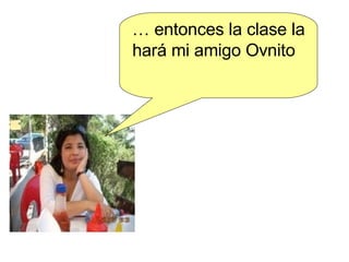 …  entonces la clase la hará mi amigo Ovnito  